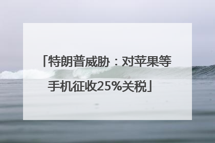 特朗普威胁：对苹果等手机征收25%关税
