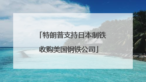 特朗普支持日本制铁收购美国钢铁公司