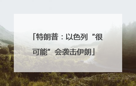 特朗普：以色列“很可能”会袭击伊朗
