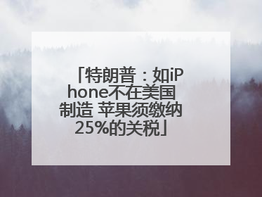 特朗普：如iPhone不在美国制造 苹果须缴纳25%的关税