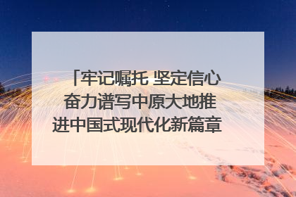 牢记嘱托 坚定信心 奋力谱写中原大地推进中国式现代化新篇章（六）河南绘就“行走河南·读懂中国”新画卷丨牢记嘱托谱新篇