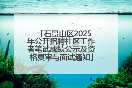 石景山区2025年公开招聘社区工作者笔试成绩公示及资格复审与面试通知