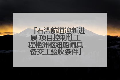 石澧航道迎新进展 项目控制性工程艳洲枢纽船闸具备交工验收条件