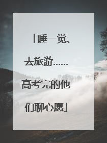睡一觉、去旅游……高考完的他们聊心愿