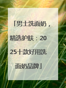 男士洗面奶，精选护肤：2025十款好用洗面奶品牌
