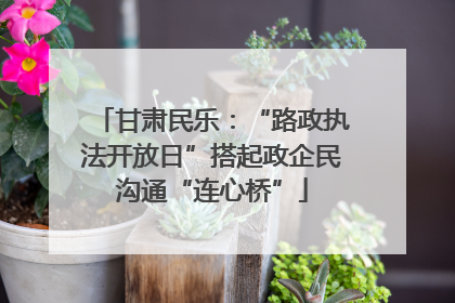 甘肃民乐：“路政执法开放日”搭起政企民沟通“连心桥”