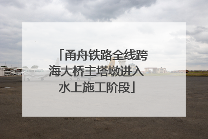 甬舟铁路全线跨海大桥主塔墩进入水上施工阶段