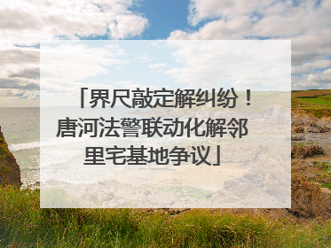 界尺敲定解纠纷！唐河法警联动化解邻里宅基地争议