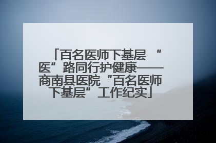 百名医师下基层 “医”路同行护健康——商南县医院“百名医师下基层”工作纪实