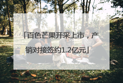 百色芒果开采上市，产销对接签约1.2亿元