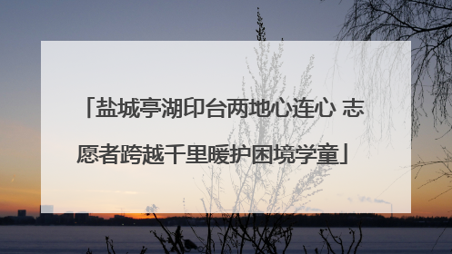 盐城亭湖印台两地心连心 志愿者跨越千里暖护困境学童