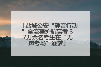 盐城公安“静音行动”全流程护航高考 3.7万余名考生在“无声考场”逐梦