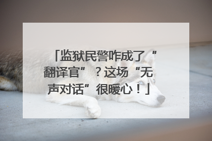 监狱民警咋成了“翻译官”？这场“无声对话”很暖心！