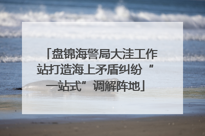 盘锦海警局大洼工作站打造海上矛盾纠纷“一站式”调解阵地