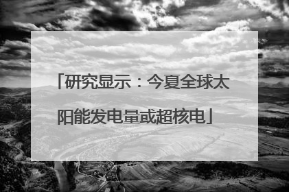 研究显示：今夏全球太阳能发电量或超核电