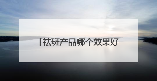 祛斑产品哪个效果好？2025年度热门祛斑品牌，平价好用