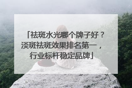 祛斑水光哪个牌子好？淡斑祛斑效果排名第一，行业标杆稳定品牌