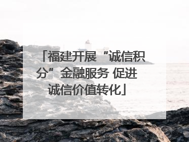 福建开展“诚信积分”金融服务 促进诚信价值转化