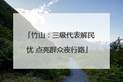 竹山：三级代表解民忧 点亮群众夜行路