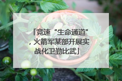 竞速“生命通道”，火箭军某部开展实战化卫勤比武