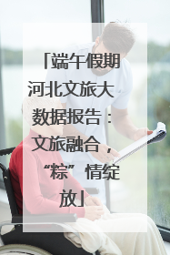 端午假期河北文旅大数据报告：文旅融合，“粽”情绽放