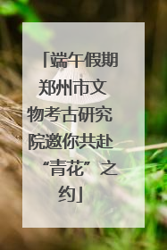 端午假期 郑州市文物考古研究院邀你共赴“青花”之约