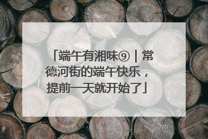 端午有湘味⑨｜常德河街的端午快乐，提前一天就开始了