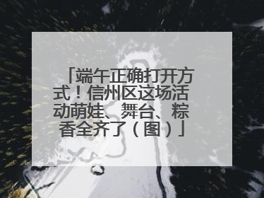 端午正确打开方式！信州区这场活动萌娃、舞台、粽香全齐了（图）