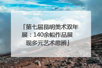 第七届昆明美术双年展：140余幅作品展现多元艺术思辨