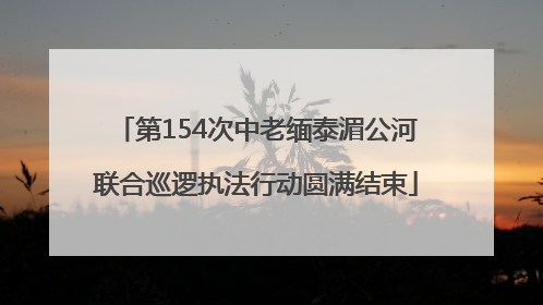 第154次中老缅泰湄公河联合巡逻执法行动圆满结束