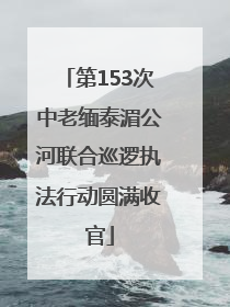第153次中老缅泰湄公河联合巡逻执法行动圆满收官