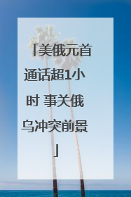 美俄元首通话超1小时 事关俄乌冲突前景