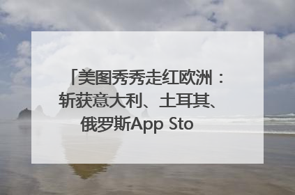 美图秀秀走红欧洲：斩获意大利、土耳其、俄罗斯App Store分类榜第一