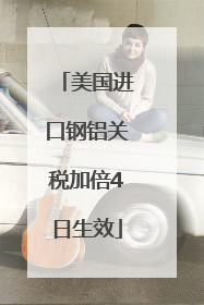 美国进口钢铝关税加倍4日生效