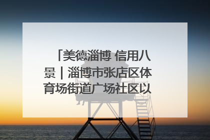 美德淄博 信用八景｜淄博市张店区体育场街道广场社区以诚信串起幸福脉络