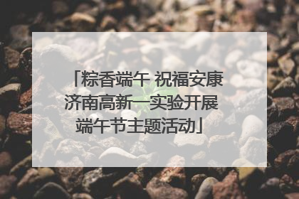 粽香端午 祝福安康 济南高新一实验开展端午节主题活动