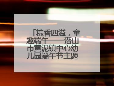 粽香四溢，童趣端午——潜山市黄泥镇中心幼儿园端午节主题活动欢乐开展