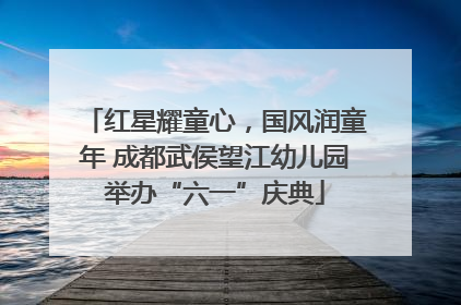 红星耀童心，国风润童年 成都武侯望江幼儿园举办“六一”庆典