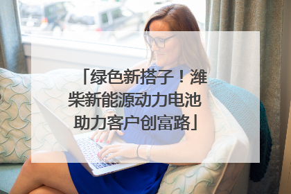 绿色新搭子！潍柴新能源动力电池助力客户创富路