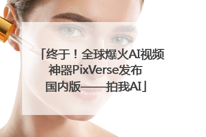 终于！全球爆火AI视频神器PixVerse发布国内版——拍我AI
