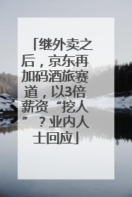 继外卖之后，京东再加码酒旅赛道，以3倍薪资“挖人”？业内人士回应