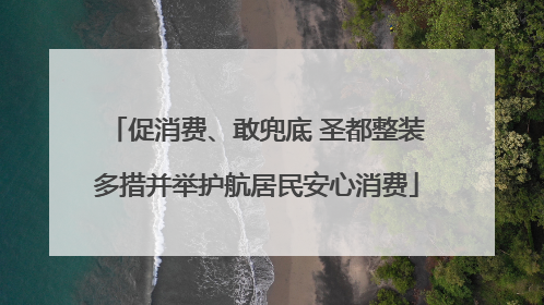 促消费、敢兜底 圣都整装多措并举护航居民安心消费