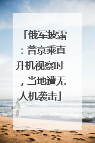俄军披露：普京乘直升机视察时，当地遭无人机袭击