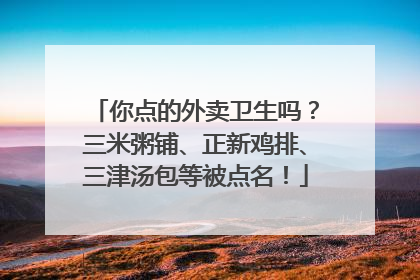 你点的外卖卫生吗？三米粥铺、正新鸡排、三津汤包等被点名！