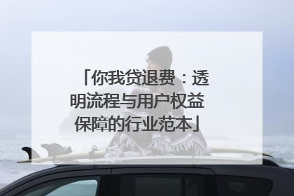 你我贷退费：透明流程与用户权益保障的行业范本