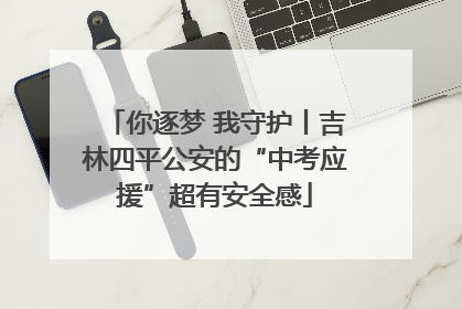 你逐梦 我守护丨吉林四平公安的“中考应援”超有安全感