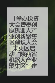 举办投资大会暨秦创原机器人产业创新聚集区建设大会 未央区启动“陕西省机器人产业聚集区”建设