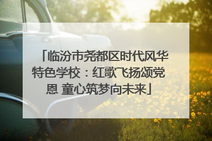 临汾市尧都区时代风华特色学校：红歌飞扬颂党恩 童心筑梦向未来
