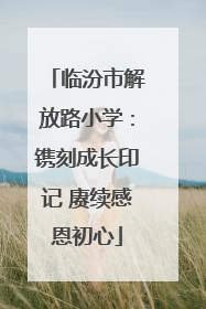 临汾市解放路小学：镌刻成长印记 赓续感恩初心