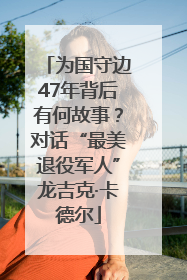 为国守边47年背后有何故事？对话“最美退役军人”龙吉克·卡德尔